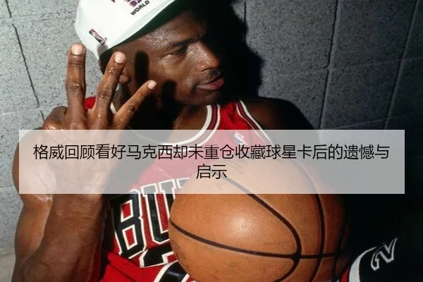 格威回顾看好马克西却未重仓收藏球星卡后的遗憾与启示